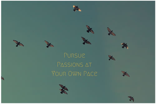 Pursue passions at your own pace.